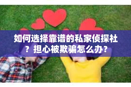 如何选择靠谱的私家侦探社？担心被欺骗怎么办？