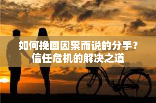 如何挽回因累而说的分手?信任危机的解决之道 如何挽回因累而说的分手?信任危机的解决之道