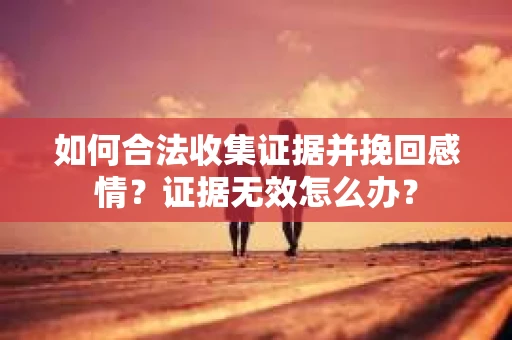 如何合法收集证据并挽回感情?证据无效怎么办? 如何合法收集证据并挽回感情?证据无效怎么办?
