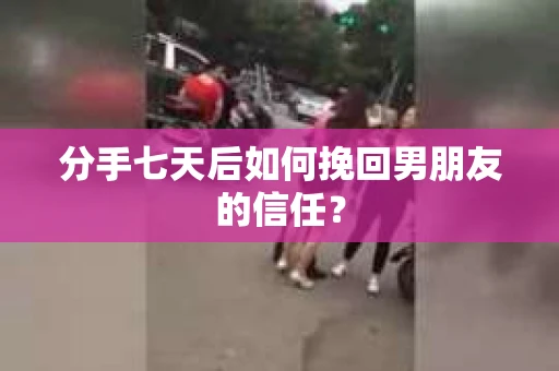 分手七天后如何挽回男朋友的信任? 分手七天后如何挽回男朋友的信任?