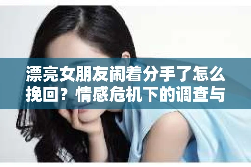 漂亮女朋友闹着分手了怎么挽回？情感危机下的调查与应对策略