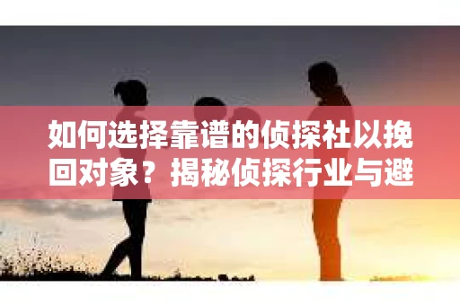 如何选择靠谱的侦探社以挽回对象？揭秘侦探行业与避坑指南