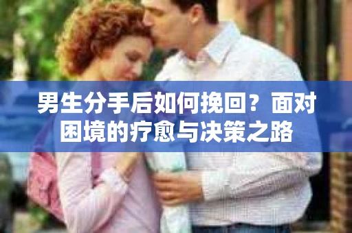 男生分手后如何挽回？面对困境的疗愈与决策之路