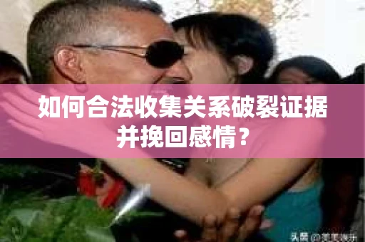 如何合法收集关系破裂证据并挽回感情？