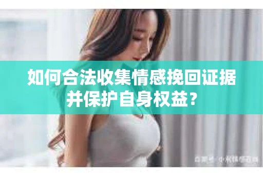 如何合法收集情感挽回证据并保护自身权益？