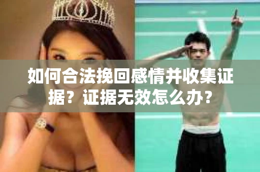 如何合法挽回感情并收集证据?证据无效怎么办? 如何合法挽回感情并收集证据?证据无效怎么办?