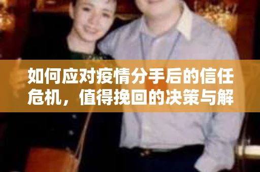 如何应对疫情分手后的信任危机，值得挽回的决策与解决方案
