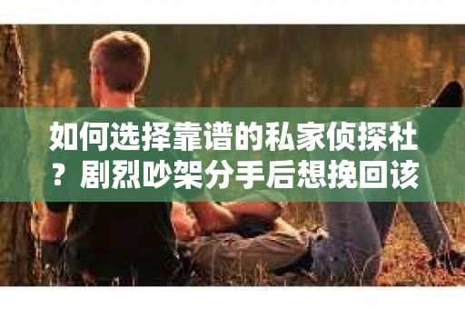 如何选择靠谱的私家侦探社？剧烈吵架分手后想挽回该怎么做？