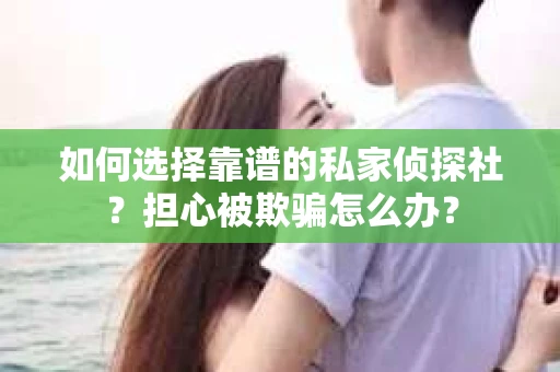 如何选择靠谱的私家侦探社?担心被欺骗怎么办? 如何选择靠谱的私家侦探社?担心被欺骗怎么办?