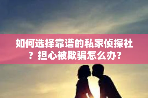如何选择靠谱的私家侦探社？担心被欺骗怎么办？