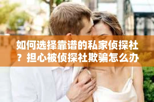 如何选择靠谱的私家侦探社？担心被侦探社欺骗怎么办？