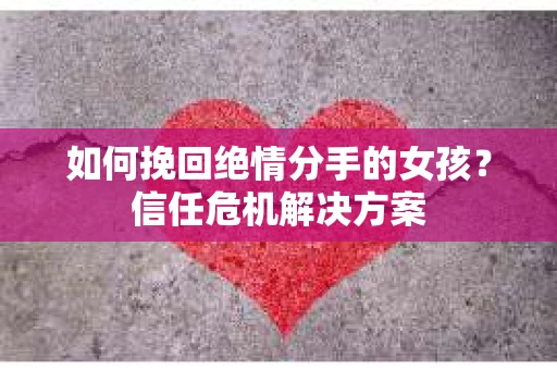 如何挽回绝情分手的女孩？信任危机解决方案