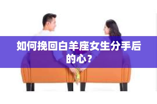 如何挽回白羊座女生分手后的心? 如何挽回白羊座女生分手后的心?