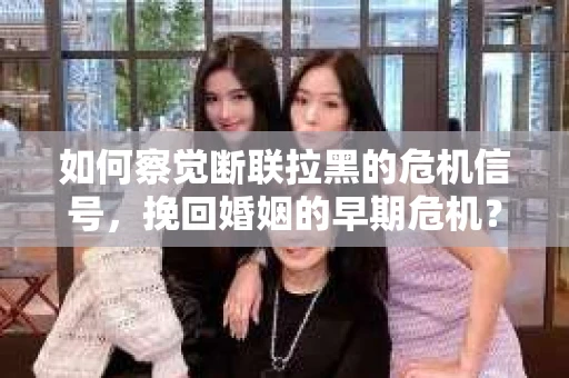 如何察觉断联拉黑的危机信号，挽回婚姻的早期危机？