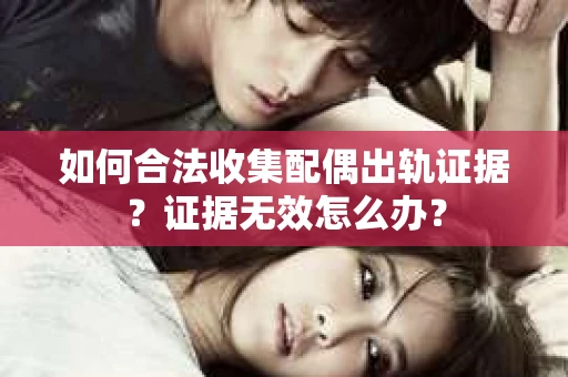 如何合法收集配偶出轨证据？证据无效怎么办？