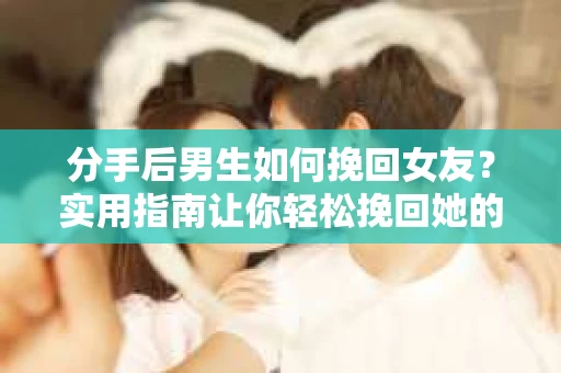 分手后男生如何挽回女友？实用指南让你轻松挽回她的心