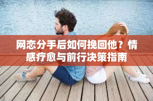 网恋分手后如何挽回他？情感疗愈与前行决策指南