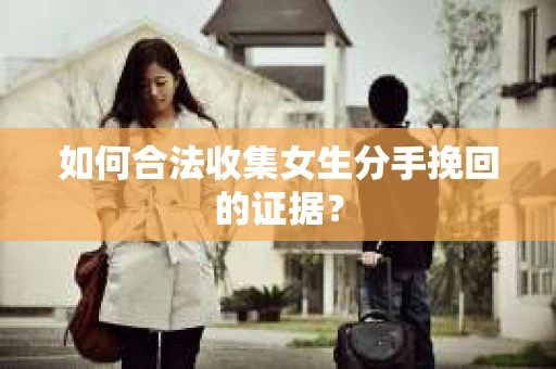 如何合法收集女生分手挽回的证据？