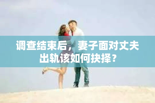 调查结束后,妻子面对丈夫出轨该如何抉择? 调查结束后,妻子面对丈夫出轨该如何抉择?