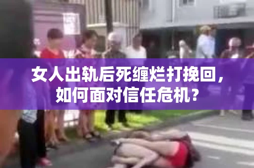 女人出轨后死缠烂打挽回，如何面对信任危机？