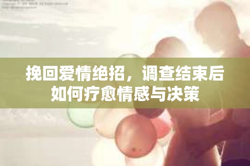 挽回爱情绝招，调查结束后如何疗愈情感与决策
