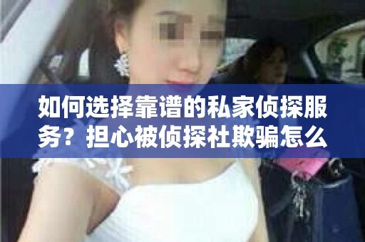 如何选择靠谱的私家侦探服务？担心被侦探社欺骗怎么办？