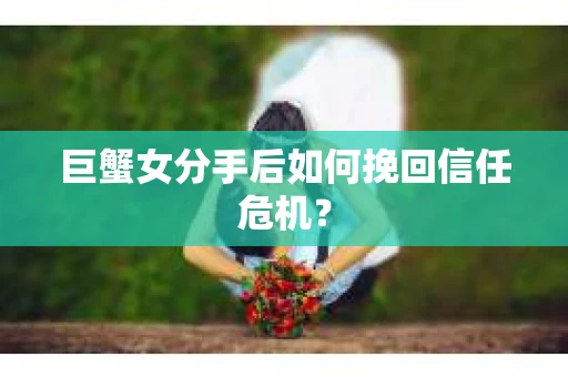 巨蟹女分手后如何挽回信任危机? 巨蟹女分手后如何挽回信任危机?