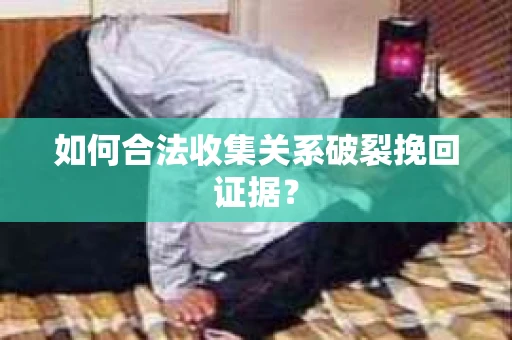 如何合法收集关系破裂挽回证据？
