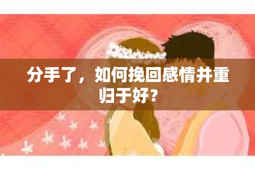 分手了，如何挽回感情并重归于好？