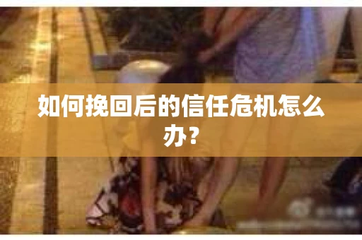 如何挽回后的信任危机怎么办？