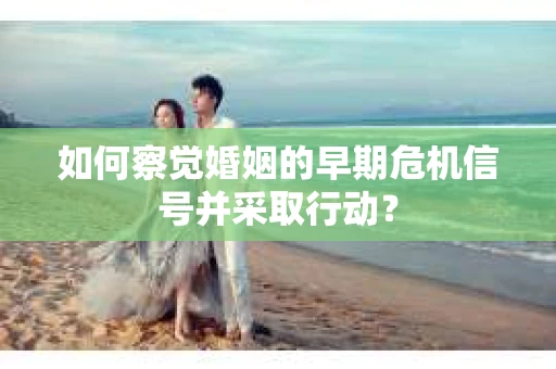 如何察觉婚姻的早期危机信号并采取行动？
