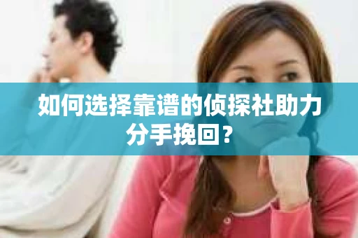 如何选择靠谱的侦探社助力分手挽回？