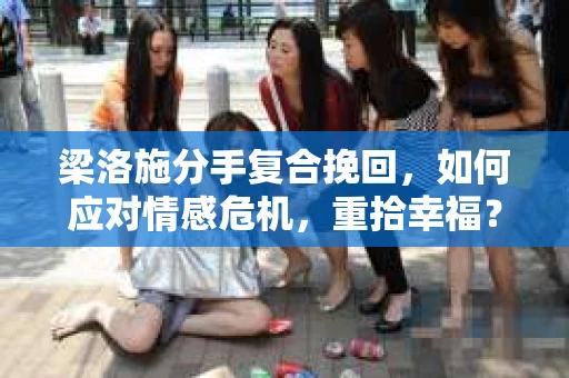 梁洛施分手复合挽回，如何应对情感危机，重拾幸福？