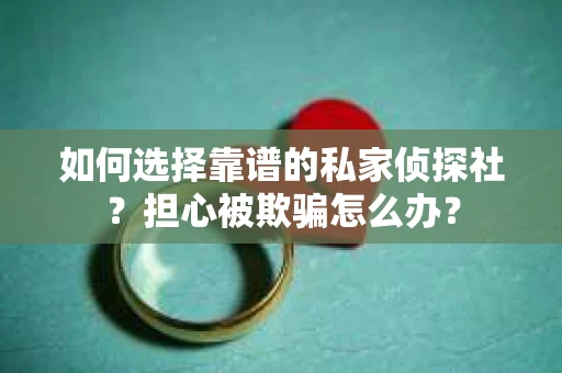 如何选择靠谱的私家侦探社？担心被欺骗怎么办？