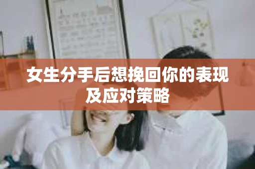 女生分手后想挽回你的表现及应对策略 女生分手后想挽回你的表现及应对策略
