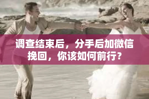 调查结束后，分手后加微信挽回，你该如何前行？