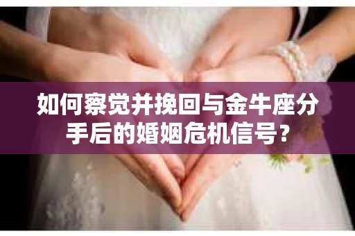 如何察觉并挽回与金牛座分手后的婚姻危机信号? 如何察觉并挽回与金牛座分手后的婚姻危机信号?