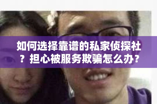 如何选择靠谱的私家侦探社？担心被服务欺骗怎么办？