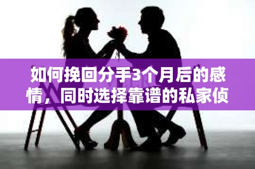 如何挽回分手3个月后的感情，同时选择靠谱的私家侦探社？