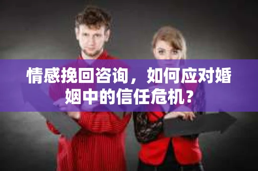 情感挽回咨询,如何应对婚姻中的信任危机? 情感挽回咨询,如何应对婚姻中的信任危机?