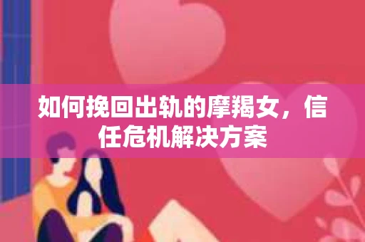 如何挽回出轨的摩羯女，信任危机解决方案