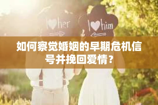 如何察觉婚姻的早期危机信号并挽回爱情？