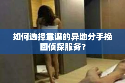 如何选择靠谱的异地分手挽回侦探服务? 如何选择靠谱的异地分手挽回侦探服务?
