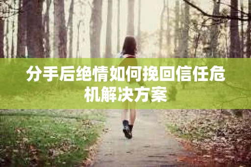 分手后绝情如何挽回信任危机解决方案