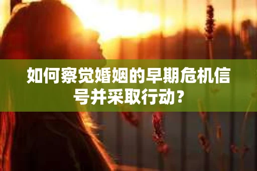 如何察觉婚姻的早期危机信号并采取行动？