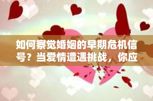 如何察觉婚姻的早期危机信号?当爱情遭遇挑战,你应该怎么办? 如何察觉婚姻的早期危机信号?当爱情遭遇挑战,你应该怎么办?