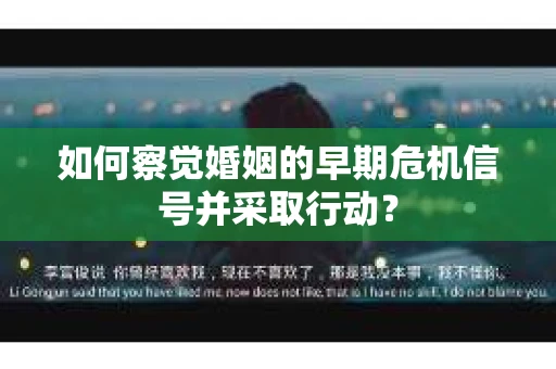 如何察觉婚姻的早期危机信号并采取行动？