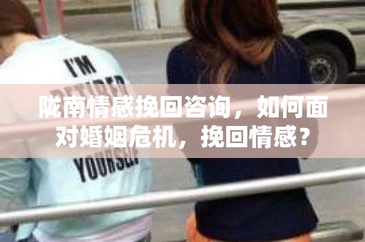 陇南情感挽回咨询，如何面对婚姻危机，挽回情感？