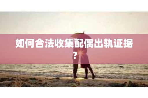 如何合法收集配偶出轨证据？
