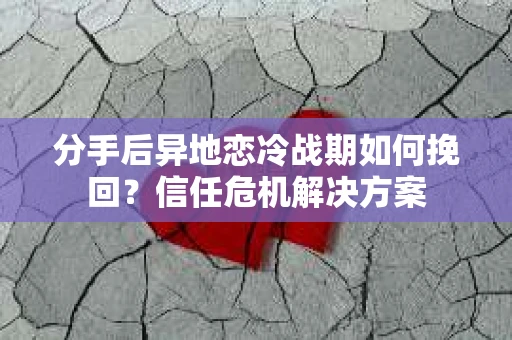 分手后异地恋冷战期如何挽回?信任危机解决方案 分手后异地恋冷战期如何挽回?信任危机解决方案